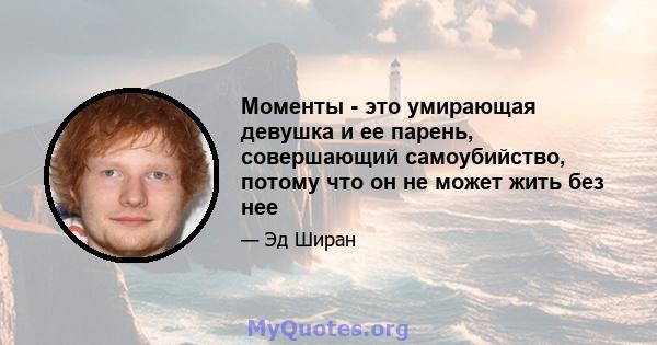 Моменты - это умирающая девушка и ее парень, совершающий самоубийство, потому что он не может жить без нее