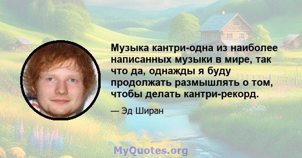 Музыка кантри-одна из наиболее написанных музыки в мире, так что да, однажды я буду продолжать размышлять о том, чтобы делать кантри-рекорд.