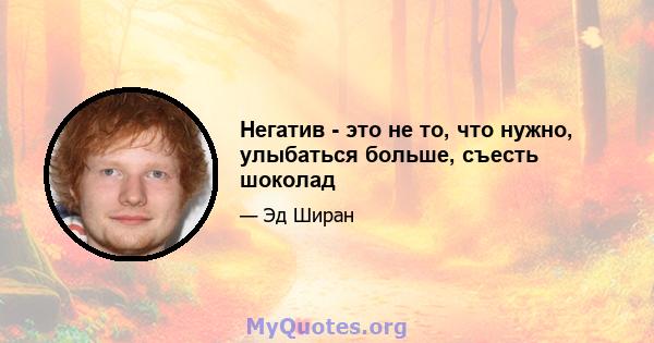 Негатив - это не то, что нужно, улыбаться больше, съесть шоколад