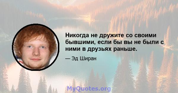 Никогда не дружите со своими бывшими, если бы вы не были с ними в друзьях раньше.