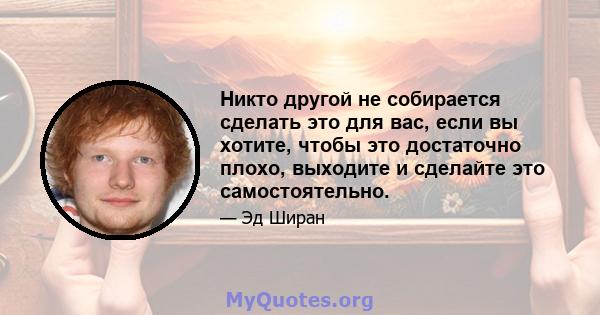 Никто другой не собирается сделать это для вас, если вы хотите, чтобы это достаточно плохо, выходите и сделайте это самостоятельно.