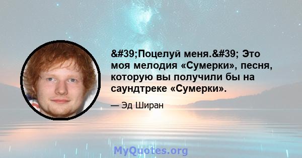 'Поцелуй меня.' Это моя мелодия «Сумерки», песня, которую вы получили бы на саундтреке «Сумерки».