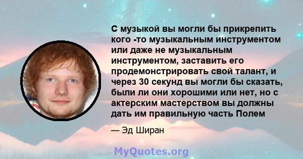 С музыкой вы могли бы прикрепить кого -то музыкальным инструментом или даже не музыкальным инструментом, заставить его продемонстрировать свой талант, и через 30 секунд вы могли бы сказать, были ли они хорошими или нет, 