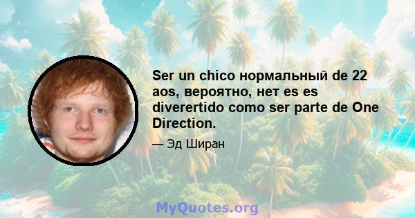 Ser un chico нормальный de 22 aos, вероятно, нет es es diverertido como ser parte de One Direction.