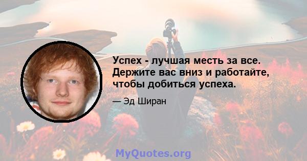 Успех - лучшая месть за все. Держите вас вниз и работайте, чтобы добиться успеха.