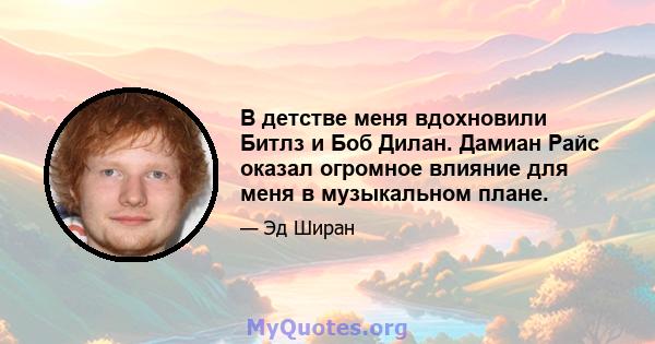 В детстве меня вдохновили Битлз и Боб Дилан. Дамиан Райс оказал огромное влияние для меня в музыкальном плане.