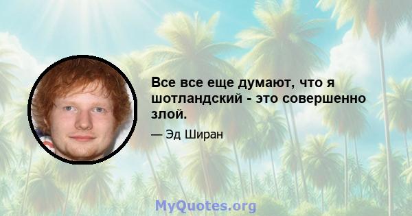 Все все еще думают, что я шотландский - это совершенно злой.