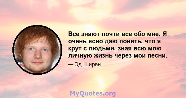 Все знают почти все обо мне. Я очень ясно даю понять, что я крут с людьми, зная всю мою личную жизнь через мои песни.