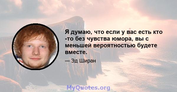 Я думаю, что если у вас есть кто -то без чувства юмора, вы с меньшей вероятностью будете вместе.