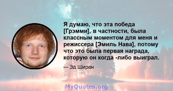 Я думаю, что эта победа [Грэмми], в частности, была классным моментом для меня и режиссера [Эмиль Нава], потому что это была первая награда, которую он когда -либо выиграл.