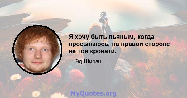 Я хочу быть пьяным, когда просыпаюсь, на правой стороне не той кровати.