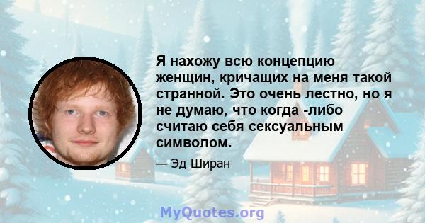 Я нахожу всю концепцию женщин, кричащих на меня такой странной. Это очень лестно, но я не думаю, что когда -либо считаю себя сексуальным символом.