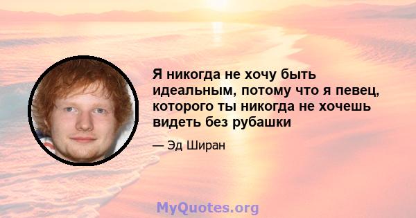 Я никогда не хочу быть идеальным, потому что я певец, которого ты никогда не хочешь видеть без рубашки