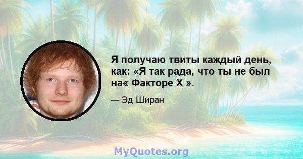 Я получаю твиты каждый день, как: «Я так рада, что ты не был на« Факторе Х ».