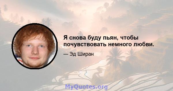 Я снова буду пьян, чтобы почувствовать немного любви.