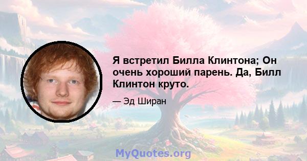 Я встретил Билла Клинтона; Он очень хороший парень. Да, Билл Клинтон круто.