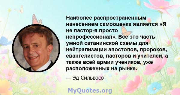 Наиболее распространенным нанесением самооценка является «Я не пастор-я просто непрофессионал». Все это часть умной сатанинской схемы для нейтрализации апостолов, пророков, евангелистов, пасторов и учителей, а также