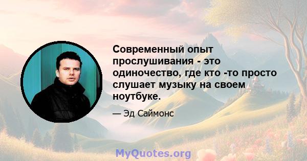 Современный опыт прослушивания - это одиночество, где кто -то просто слушает музыку на своем ноутбуке.