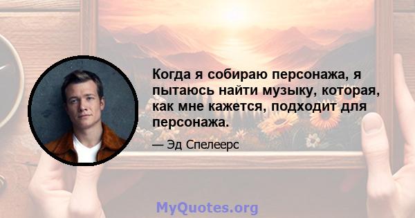 Когда я собираю персонажа, я пытаюсь найти музыку, которая, как мне кажется, подходит для персонажа.