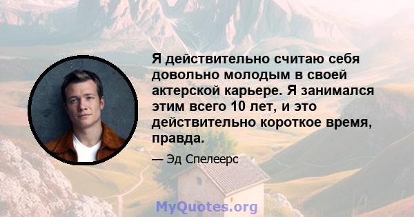 Я действительно считаю себя довольно молодым в своей актерской карьере. Я занимался этим всего 10 лет, и это действительно короткое время, правда.