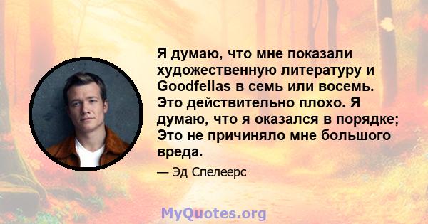 Я думаю, что мне показали художественную литературу и Goodfellas в семь или восемь. Это действительно плохо. Я думаю, что я оказался в порядке; Это не причиняло мне большого вреда.