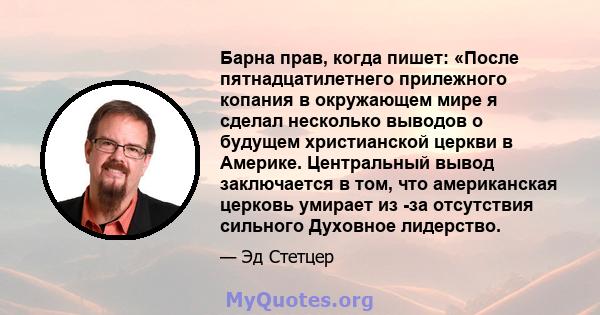 Барна прав, когда пишет: «После пятнадцатилетнего прилежного копания в окружающем мире я сделал несколько выводов о будущем христианской церкви в Америке. Центральный вывод заключается в том, что американская церковь