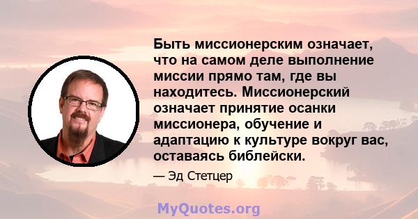 Быть миссионерским означает, что на самом деле выполнение миссии прямо там, где вы находитесь. Миссионерский означает принятие осанки миссионера, обучение и адаптацию к культуре вокруг вас, оставаясь библейски.