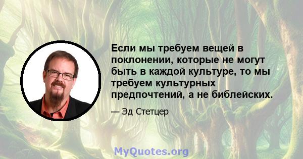 Если мы требуем вещей в поклонении, которые не могут быть в каждой культуре, то мы требуем культурных предпочтений, а не библейских.