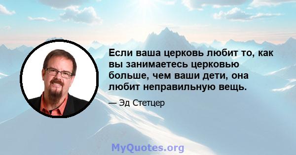 Если ваша церковь любит то, как вы занимаетесь церковью больше, чем ваши дети, она любит неправильную вещь.