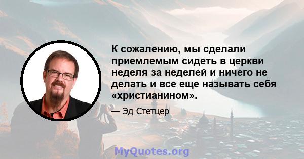 К сожалению, мы сделали приемлемым сидеть в церкви неделя за неделей и ничего не делать и все еще называть себя «христианином».