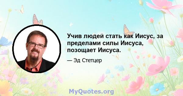 Учив людей стать как Иисус, за пределами силы Иисуса, позощает Иисуса.