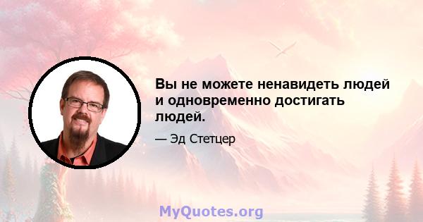 Вы не можете ненавидеть людей и одновременно достигать людей.