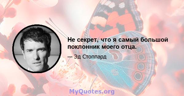 Не секрет, что я самый большой поклонник моего отца.