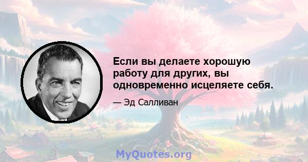 Если вы делаете хорошую работу для других, вы одновременно исцеляете себя.