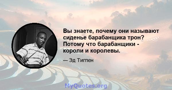 Вы знаете, почему они называют сиденье барабанщика трон? Потому что барабанщики - короли и королевы.