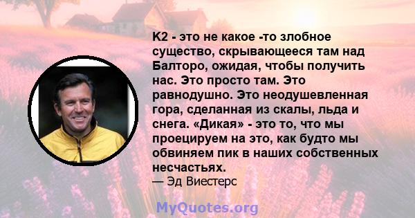 K2 - это не какое -то злобное существо, скрывающееся там над Балторо, ожидая, чтобы получить нас. Это просто там. Это равнодушно. Это неодушевленная гора, сделанная из скалы, льда и снега. «Дикая» - это то, что мы