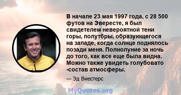 В начале 23 мая 1997 года, с 28 500 футов на Эвересте, я был свидетелем невероятной тени горы, полутбры, образующегося на западе, когда солнце поднялось позади меня. Полнолуние за ночь до того, как все еще была видна.