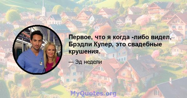 Первое, что я когда -либо видел, Брэдли Купер, это свадебные крушения.