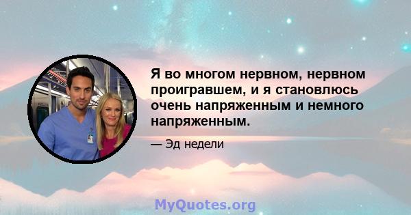 Я во многом нервном, нервном проигравшем, и я становлюсь очень напряженным и немного напряженным.