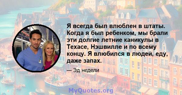 Я всегда был влюблен в штаты. Когда я был ребенком, мы брали эти долгие летние каникулы в Техасе, Нэшвилле и по всему концу. Я влюбился в людей, еду, даже запах.