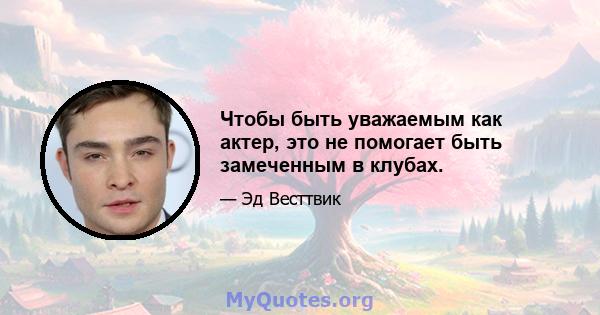 Чтобы быть уважаемым как актер, это не помогает быть замеченным в клубах.