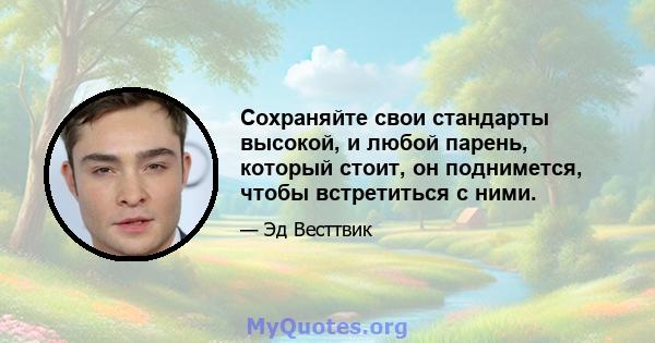 Сохраняйте свои стандарты высокой, и любой парень, который стоит, он поднимется, чтобы встретиться с ними.