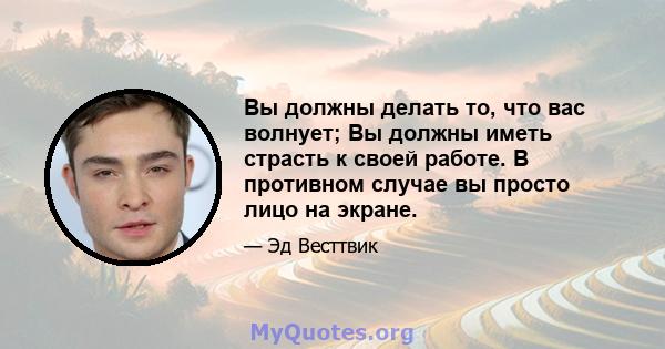 Вы должны делать то, что вас волнует; Вы должны иметь страсть к своей работе. В противном случае вы просто лицо на экране.