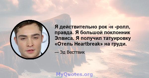 Я действительно рок -н -ролл, правда. Я большой поклонник Элвиса. Я получил татуировку «Отель Heartbreak» на груди.