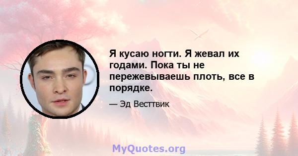 Я кусаю ногти. Я жевал их годами. Пока ты не пережевываешь плоть, все в порядке.