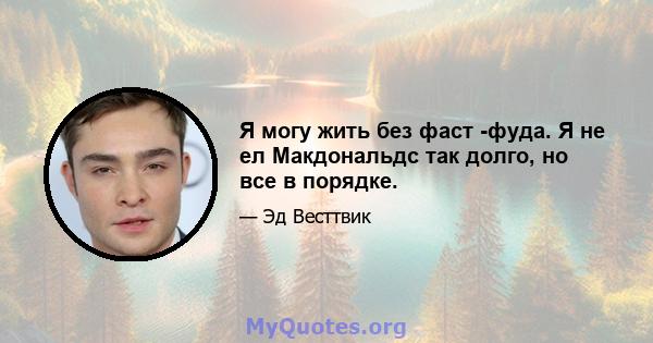 Я могу жить без фаст -фуда. Я не ел Макдональдс так долго, но все в порядке.