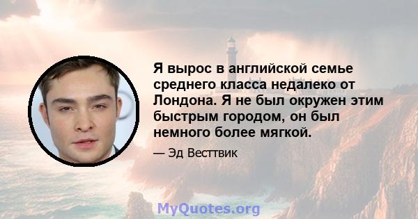 Я вырос в английской семье среднего класса недалеко от Лондона. Я не был окружен этим быстрым городом, он был немного более мягкой.