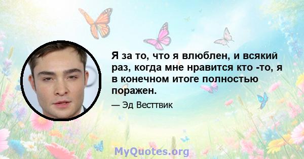 Я за то, что я влюблен, и всякий раз, когда мне нравится кто -то, я в конечном итоге полностью поражен.