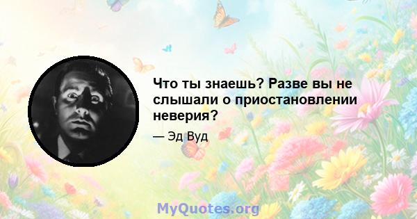 Что ты знаешь? Разве вы не слышали о приостановлении неверия?