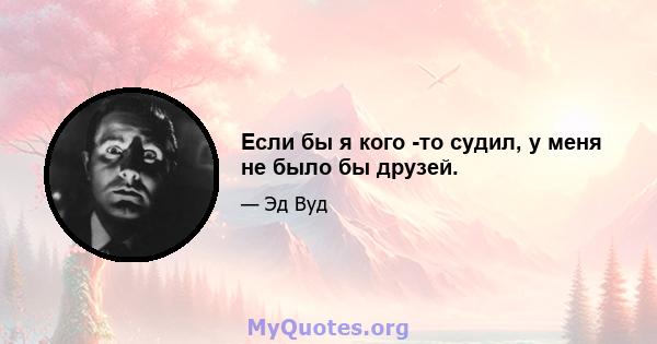 Если бы я кого -то судил, у меня не было бы друзей.